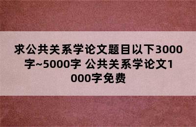 求公共关系学论文题目以下3000字~5000字 公共关系学论文1000字免费